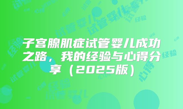 子宫腺肌症试管婴儿成功之路,我的经验与心得分享(2025版)