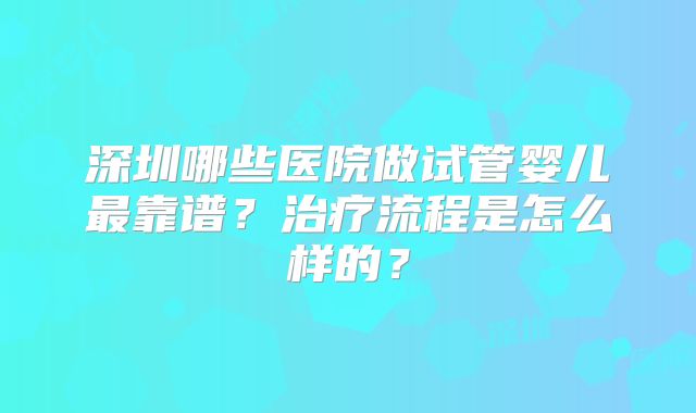 深圳哪些医院做试管婴儿最靠谱？治疗流程是怎么样的？
