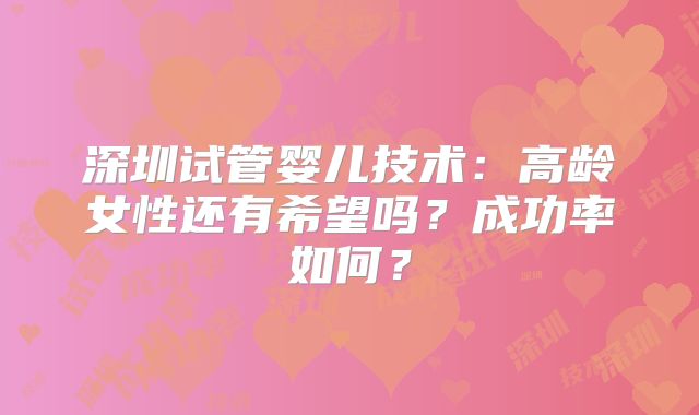 深圳试管婴儿技术:高龄女性还有希望吗?成功率如何?