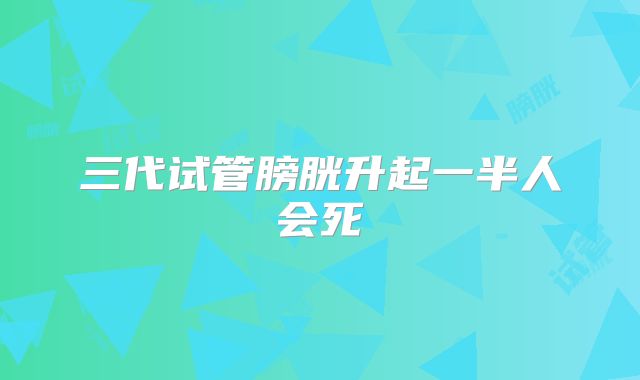 三代试管膀胱升起一半人会死