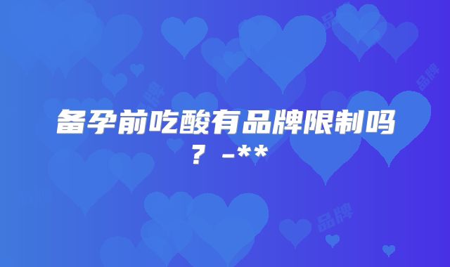 备孕前吃酸有品牌限制吗?-**