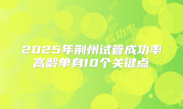 2025年荆州试管成功率高龄单身10个关键点