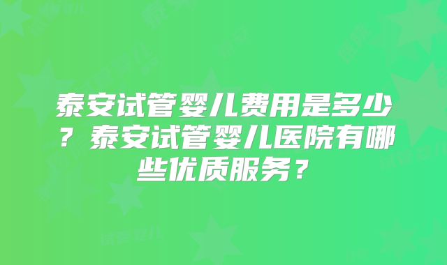 泰安试管婴儿费用是多少?泰安试管婴儿医院有哪些优质服务?