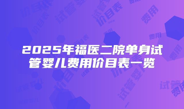 2025年福医二院单身试管婴儿费用价目表一览