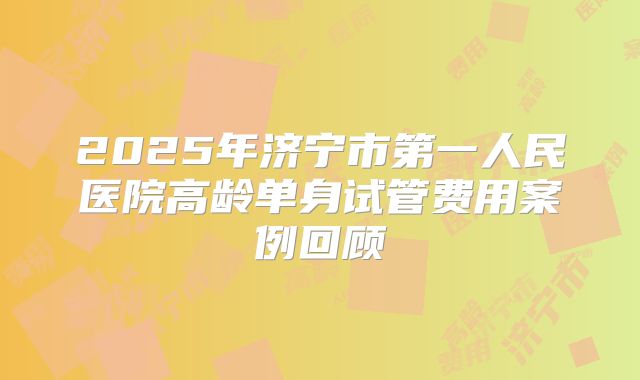 2025年济宁市第一人民医院高龄单身试管费用案例回顾