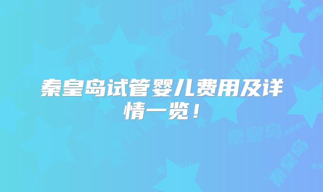 秦皇岛试管婴儿费用及详情一览！