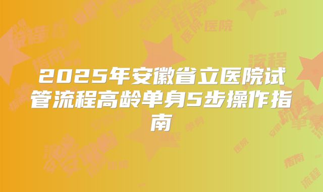 2025年安徽省立医院试管流程高龄单身5步操作指南
