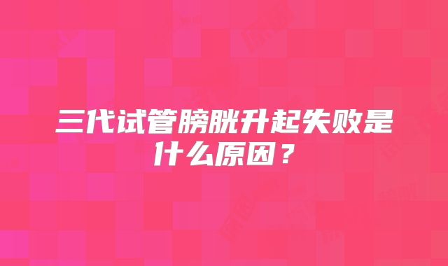 三代试管膀胱升起失败是什么原因?