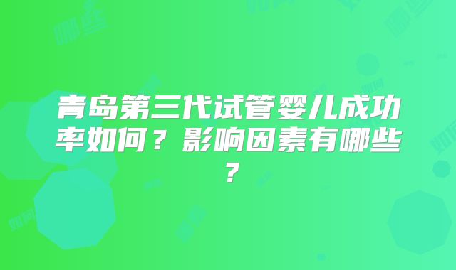 青岛第三代试管婴儿成功率如何?影响因素有哪些?