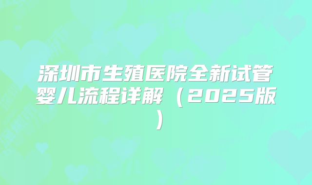 深圳市生殖医院全新试管婴儿流程详解（2025版）