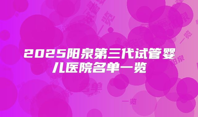 2025阳泉第三代试管婴儿医院名单一览