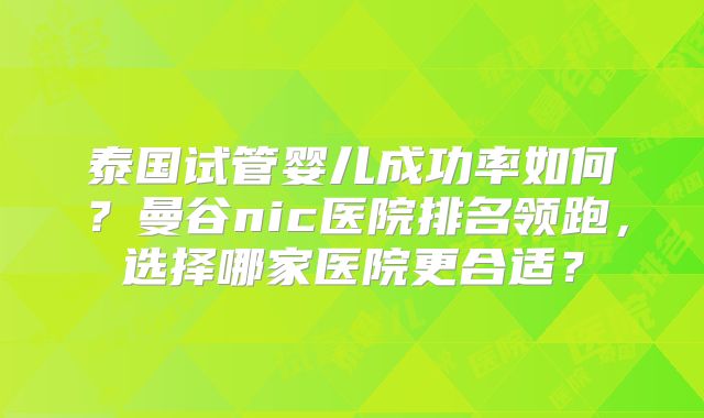 泰国试管婴儿成功率如何?曼谷nic医院排名领跑,选择哪家医院更合适?