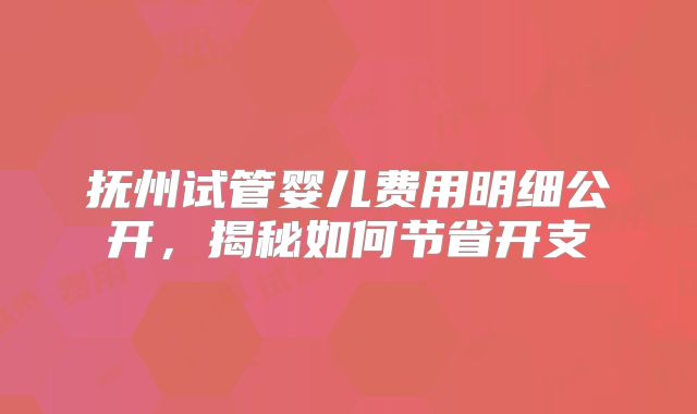 抚州试管婴儿费用明细公开，揭秘如何节省开支