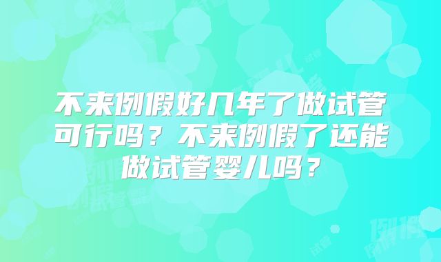 不来例假好几年了做试管可行吗？不来例假了还能做试管婴儿吗？