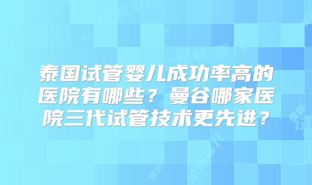 泰国试管婴儿成功率高的医院有哪些？曼谷哪家医院三代试管技术更先进？