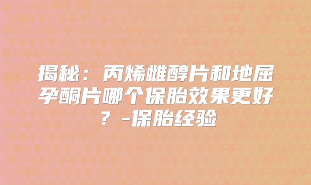 揭秘：丙烯雌醇片和地屈孕酮片哪个保胎效果更好？-保胎经验
