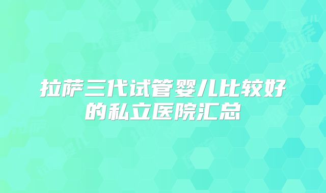 拉萨三代试管婴儿比较好的私立医院汇总
