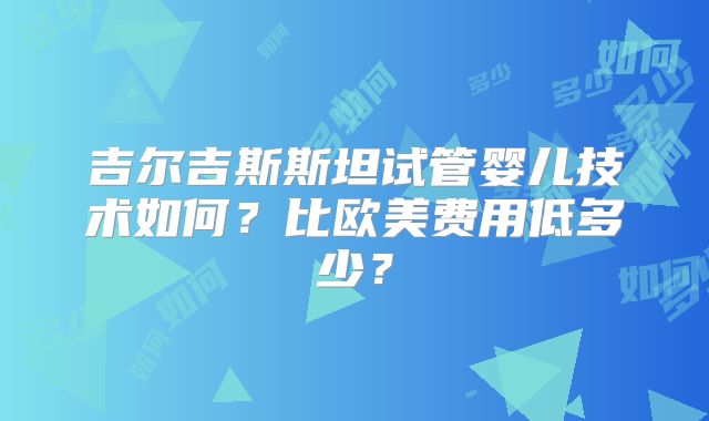 吉尔吉斯斯坦试管婴儿技术如何?比欧美费用低多少?