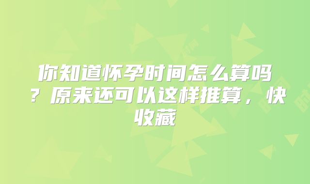 你知道怀孕时间怎么算吗?原来还可以这样推算,快收藏
