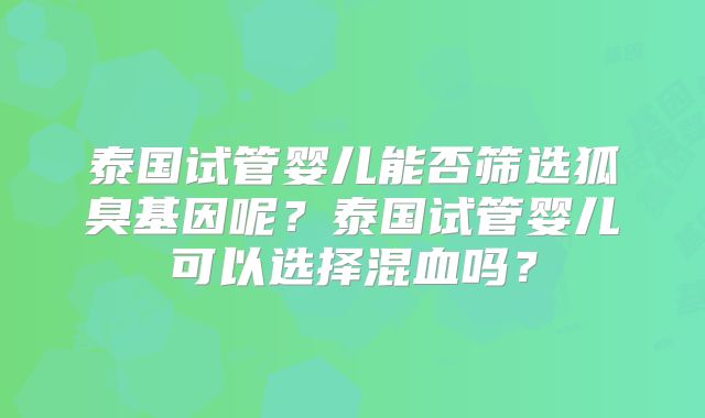 泰国试管婴儿能否筛选狐臭基因呢？泰国试管婴儿可以选择混血吗？