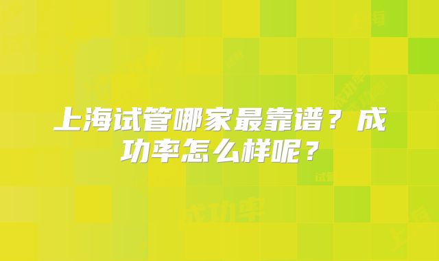 上海试管哪家最靠谱?成功率怎么样呢?