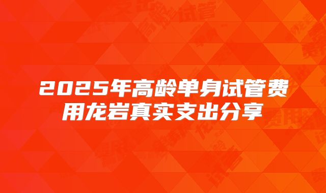 2025年高龄单身试管费用龙岩真实支出分享