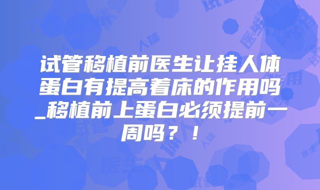 试管移植前医生让挂人体蛋白有提高着床的作用吗_移植前上蛋白必须提前一周吗？！