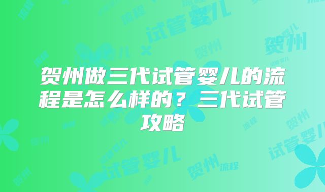 贺州做三代试管婴儿的流程是怎么样的?三代试管攻略
