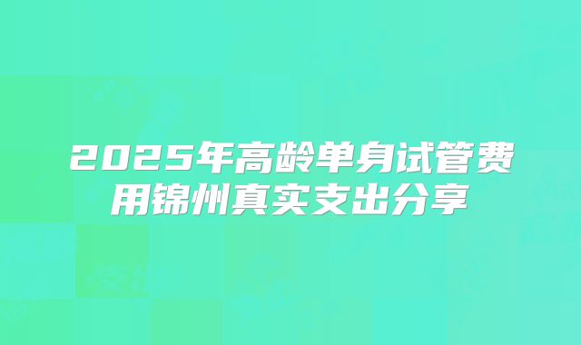 2025年高龄单身试管费用锦州真实支出分享