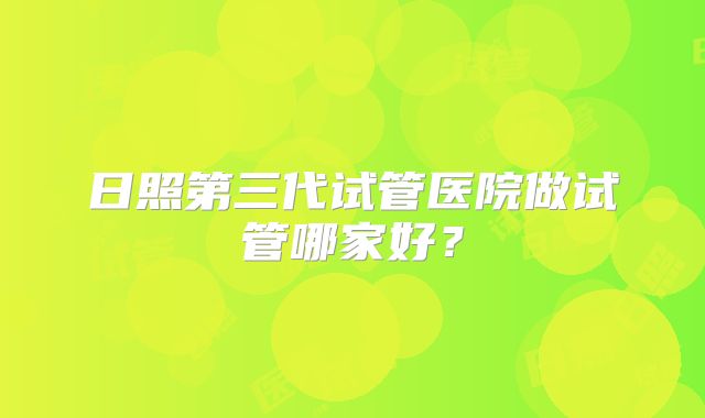 日照第三代试管医院做试管哪家好？