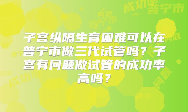 子宫纵隔生育困难可以在普宁市做三代试管吗?子宫有问题做试管的成功率高吗?