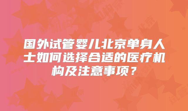 国外试管婴儿北京单身人士如何选择合适的医疗机构及注意事项？
