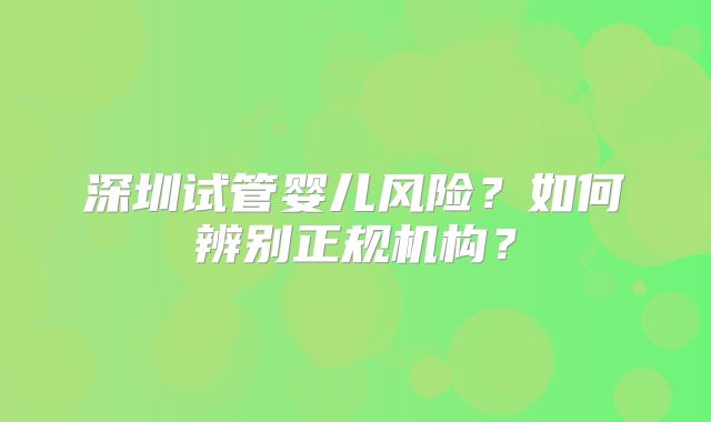 深圳试管婴儿风险?如何辨别正规机构?