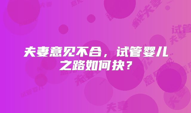 夫妻意见不合，试管婴儿之路如何抉？