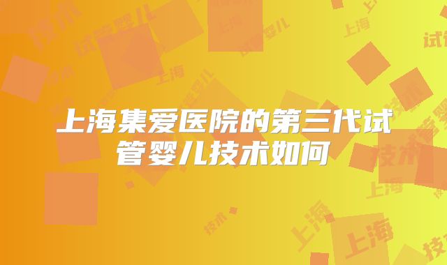 上海集爱医院的第三代试管婴儿技术如何