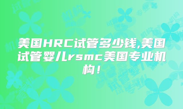 美国HRC试管多少钱,美国试管婴儿rsmc美国专业机构！