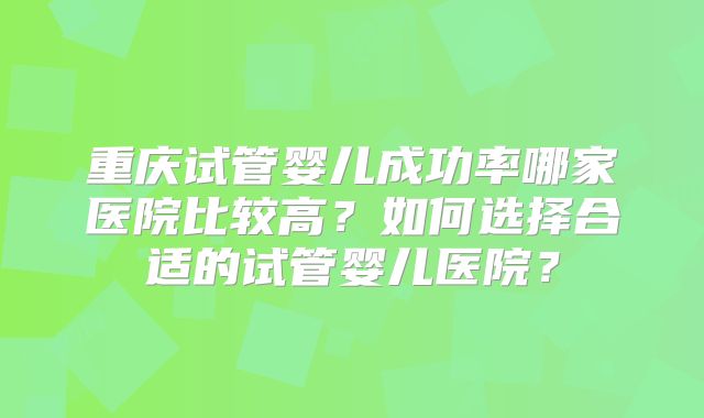 重庆试管婴儿成功率哪家医院比较高？如何选择合适的试管婴儿医院？