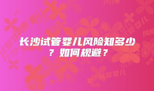 长沙试管婴儿风险知多少？如何规避？