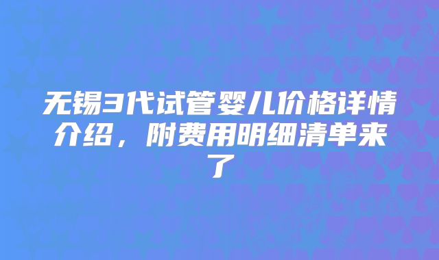 无锡3代试管婴儿价格详情介绍,附费用明细清单来了
