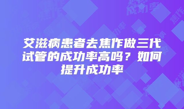 艾滋病患者去焦作做三代试管的成功率高吗?如何提升成功率
