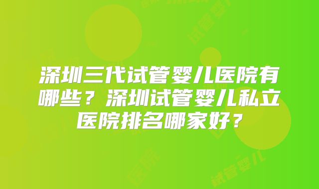 深圳三代试管婴儿医院有哪些？深圳试管婴儿私立医院排名哪家好？