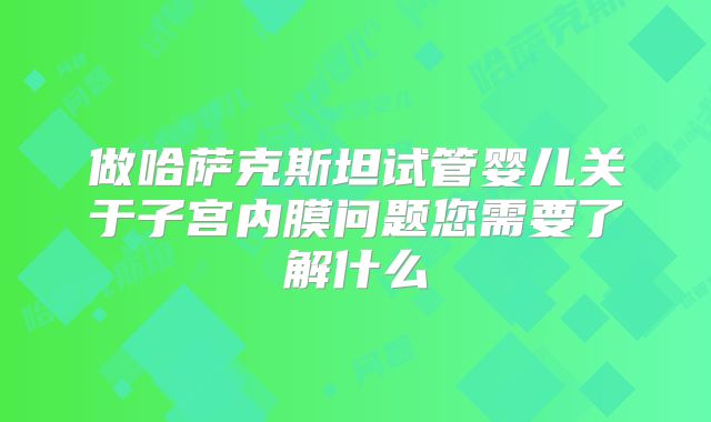 做哈萨克斯坦试管婴儿关于子宫内膜问题您需要了解什么