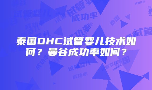 泰国DHC试管婴儿技术如何?曼谷成功率如何?