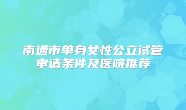 南通市单身女性公立试管申请条件及医院推荐