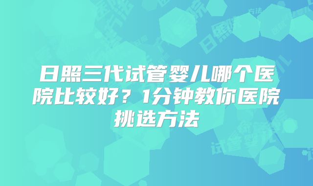日照三代试管婴儿哪个医院比较好?1分钟教你医院挑选方法