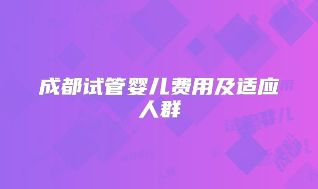 成都试管婴儿费用及适应人群