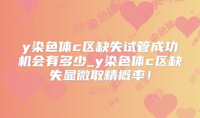 y染色体c区缺失试管成功机会有多少_y染色体c区缺失显微取精概率!