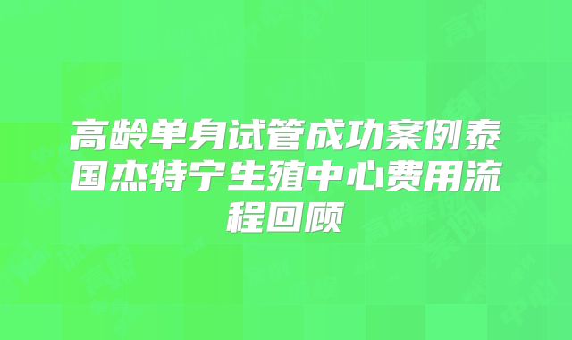 高龄单身试管成功案例泰国杰特宁生殖中心费用流程回顾