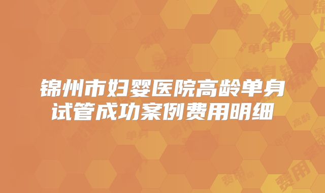 锦州市妇婴医院高龄单身试管成功案例费用明细