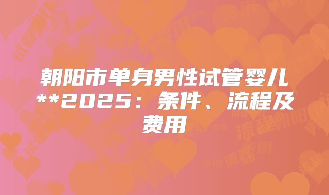 朝阳市单身男性试管婴儿**2025：条件、流程及费用